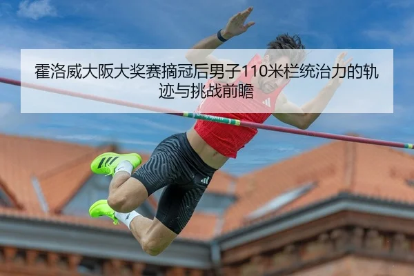 霍洛威大阪大奖赛摘冠后男子110米栏统治力的轨迹与挑战前瞻 - kaiyun