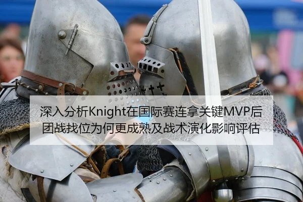 深入分析Knight在国际赛连拿关键MVP后团战找位为何更成熟及战术演化影响评估