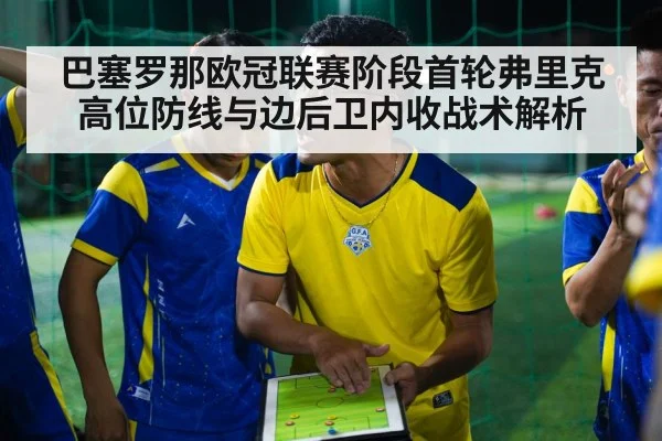 巴塞罗那欧冠联赛阶段首轮弗里克高位防线与边后卫内收战术解析 - kaiyun