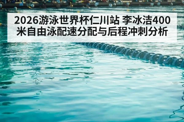 2026游泳世界杯仁川站 李冰洁400米自由泳配速分配与后程冲刺分析 - kaiyun