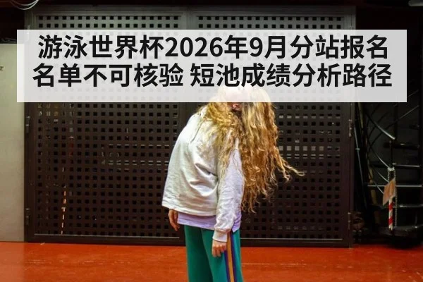 游泳世界杯2026年9月分站报名名单不可核验 短池成绩分析路径 - kaiyun