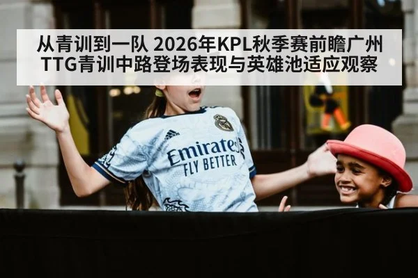从青训到一队 2026年KPL秋季赛前瞻广州TTG青训中路登场表现与英雄池适应观察 - kaiyun