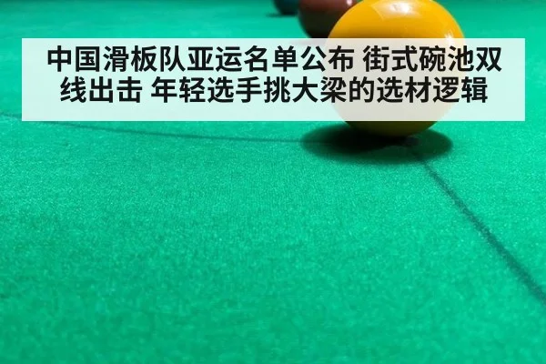 中国滑板队亚运名单公布 街式碗池双线出击 年轻选手挑大梁的选材逻辑 - kaiyun