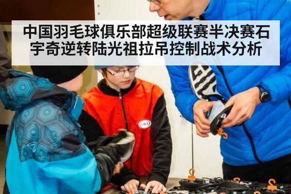 中国羽毛球俱乐部超级联赛半决赛石宇奇逆转陆光祖拉吊控制战术分析