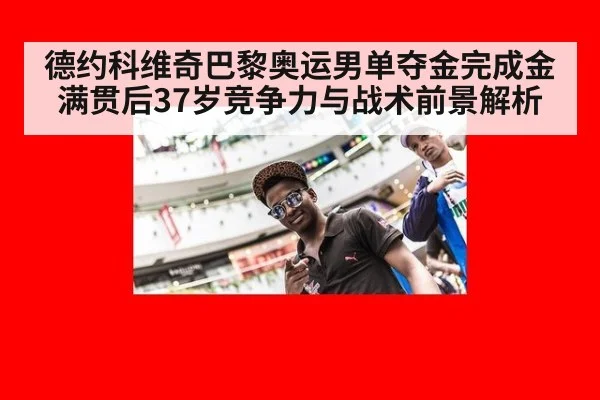 德约科维奇巴黎奥运男单夺金完成金满贯后37岁竞争力与战术前景解析